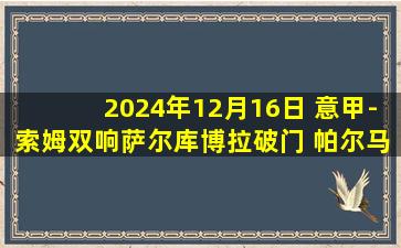 2024年12月16日 意甲-索姆双响萨尔库博拉破门 帕尔马2-3维罗纳